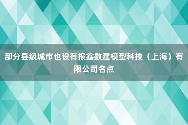 部分县级城市也设有报鑫数建模型科技（上海）有限公司名点
