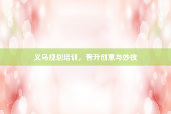 义乌规划培训，晋升创意与妙技