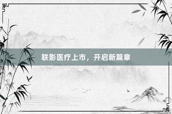 联影医疗上市，开启新篇章