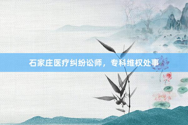 石家庄医疗纠纷讼师，专科维权处事