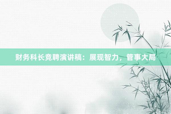 财务科长竞聘演讲稿：展现智力，管事大局