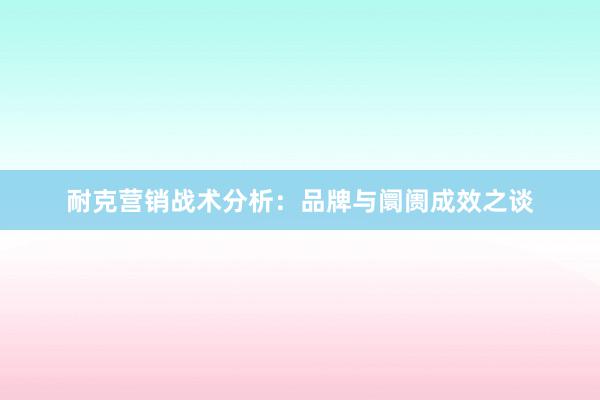 耐克营销战术分析：品牌与阛阓成效之谈